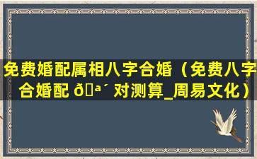 免费婚配属相八字合婚（免费八字合婚配 🪴 对测算_周易文化）